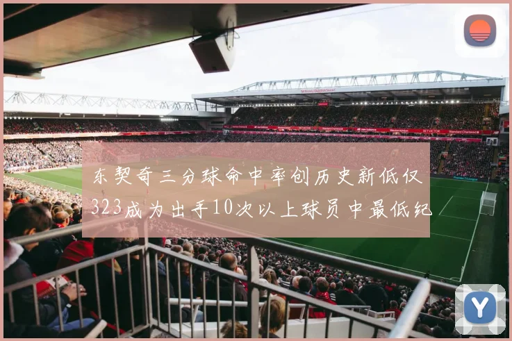 东契奇三分球命中率创历史新低仅323成为出手10次以上球员中最低纪录
