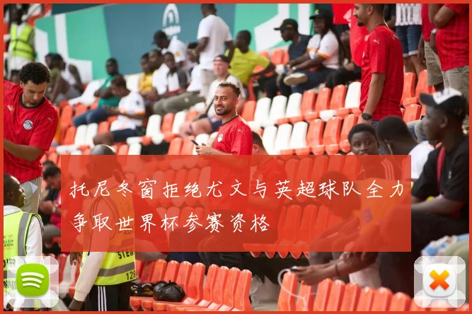 托尼冬窗拒绝尤文与英超球队全力争取世界杯参赛资格