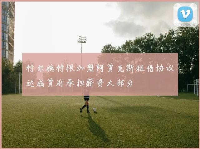 特尔施特根加盟阿贾克斯租借协议达成贾府承担薪资大部分