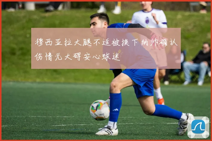 穆西亚拉大腿不适被换下纳帅确认伤情无大碍安心球迷