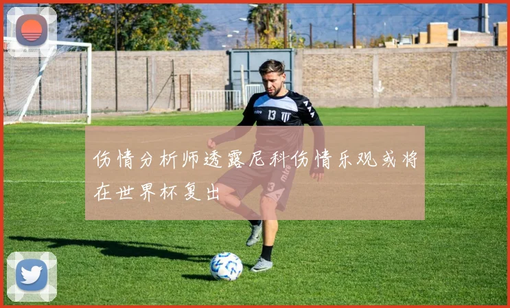 伤情分析师透露尼科伤情乐观或将在世界杯复出