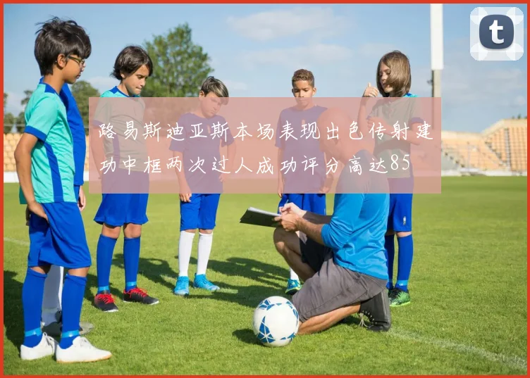 路易斯迪亚斯本场表现出色传射建功中框两次过人成功评分高达85