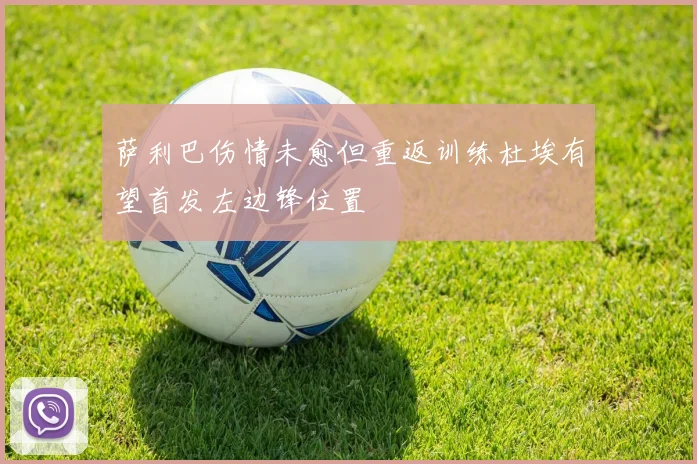 萨利巴伤情未愈但重返训练杜埃有望首发左边锋位置
