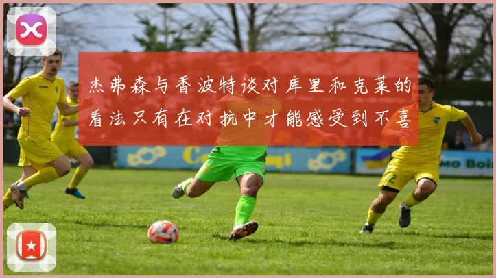 杰弗森与香波特谈对库里和克莱的看法只有在对抗中才能感受到不喜欢