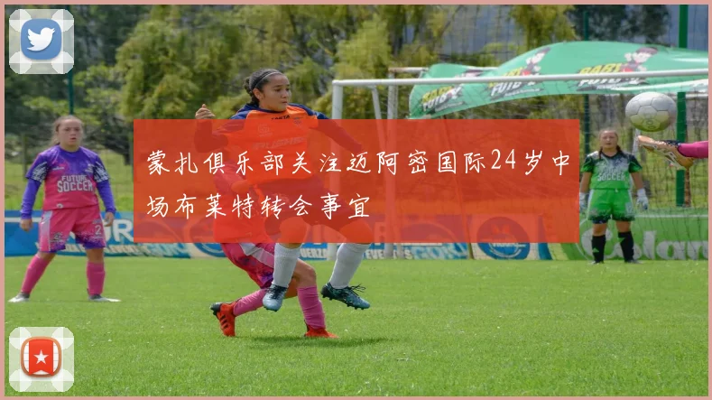 蒙扎俱乐部关注迈阿密国际24岁中场布莱特转会事宜