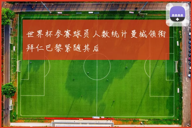 世界杯参赛球员人数统计曼城领衔拜仁巴黎紧随其后