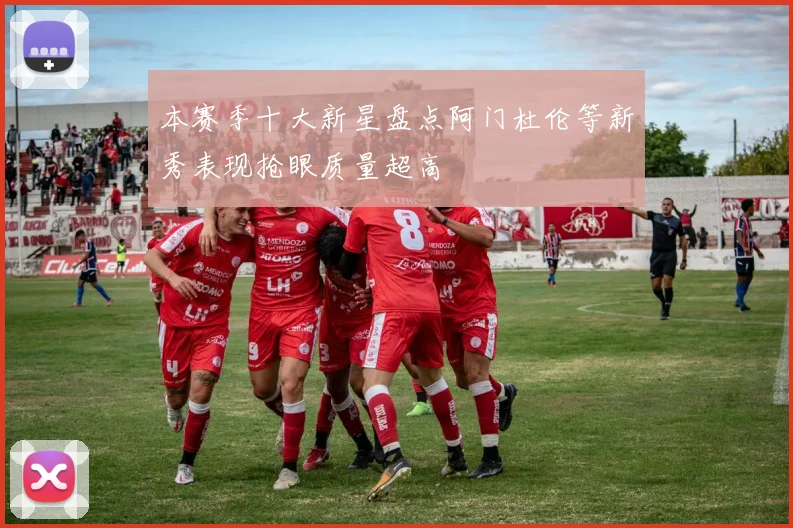 本赛季十大新星盘点阿门杜伦等新秀表现抢眼质量超高