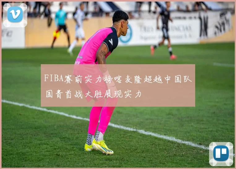 FIBA赛前实力榜喀麦隆超越中国队国青首战大胜展现实力