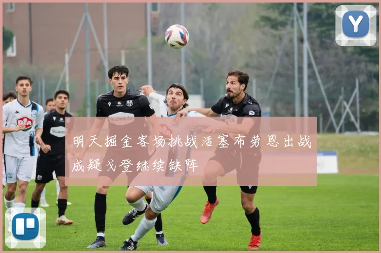 明天掘金客场挑战活塞布劳恩出战成疑戈登继续缺阵