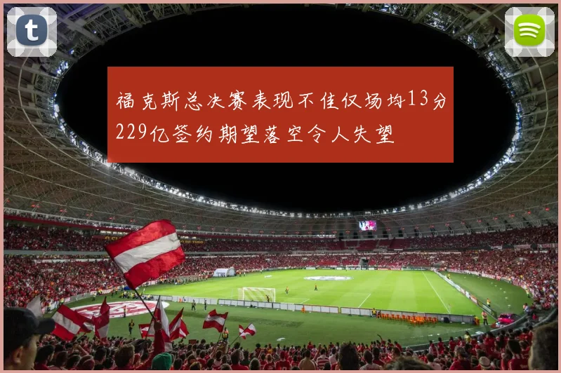 福克斯总决赛表现不佳仅场均13分229亿签约期望落空令人失望