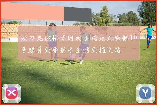 妖刀见证传奇时刻吉诺比利感慨10号球员荣登射手王的荣耀之路